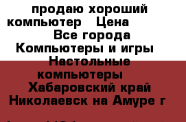 продаю хороший компьютер › Цена ­ 7 000 - Все города Компьютеры и игры » Настольные компьютеры   . Хабаровский край,Николаевск-на-Амуре г.